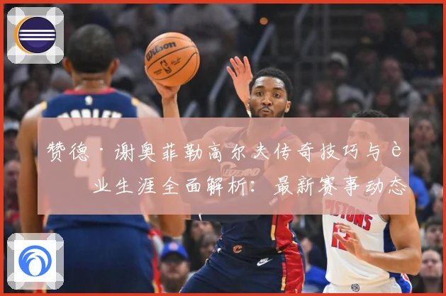 赞德·谢奥菲勒高尔夫传奇技巧与职业生涯全面解析：最新赛事动态与深度分析