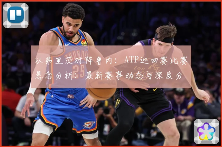 以弗里茨对阵鲁内：ATP巡回赛比赛悬念分析：最新赛事动态与深度分析