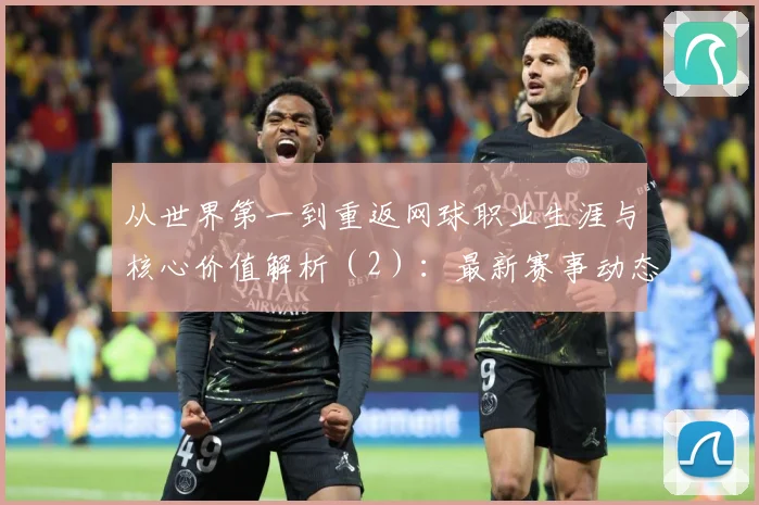 从世界第一到重返网球职业生涯与核心价值解析（2）：最新赛事动态与深度分析