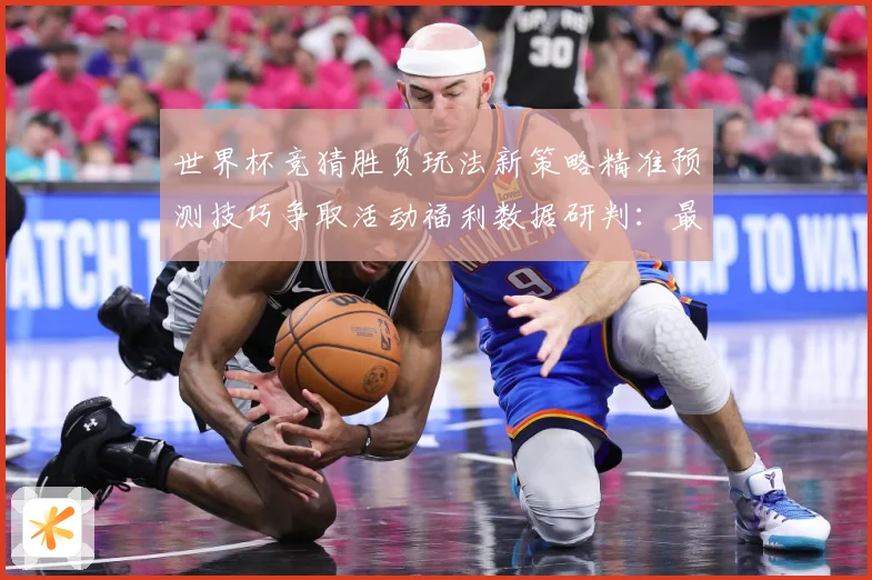 世界杯竞猜胜负玩法新策略精准预测技巧争取活动福利数据研判：最新赛事动态与深度分析
