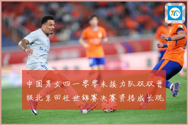 中国男女四一零零米接力队双双晋级北京田径世锦赛决赛资格成长观察：最新赛事动态与深度分析