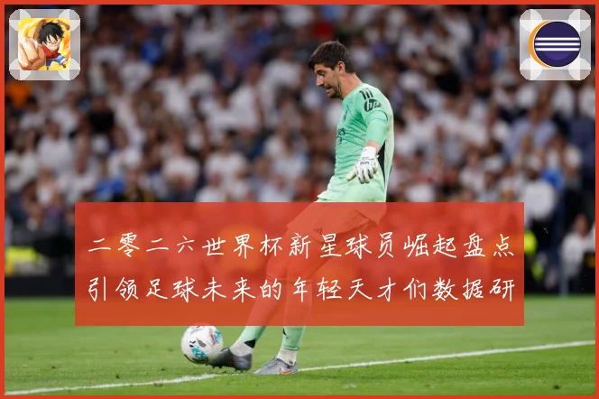 二零二六世界杯新星球员崛起盘点引领足球未来的年轻天才们数据研判：最新赛事动态与深度分析