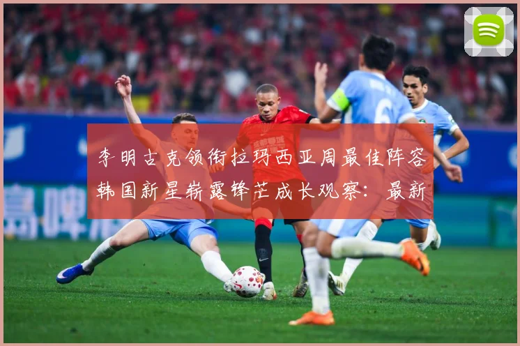 李明古克领衔拉玛西亚周最佳阵容韩国新星崭露锋芒成长观察：最新赛事动态与深度分析
