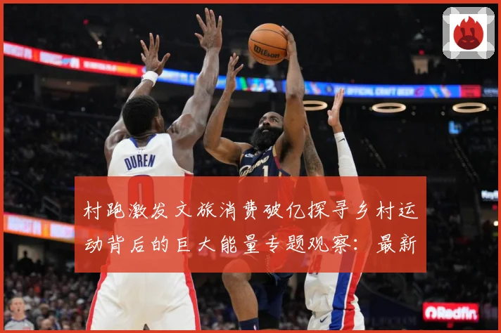 村跑激发文旅消费破亿探寻乡村运动背后的巨大能量专题观察：最新赛事动态与深度分析