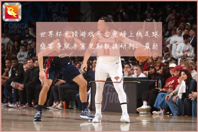 世界杯竞猜游戏平台重磅上线足球盛宴争取丰富奖励数据研判：最新赛事动态与深度分析