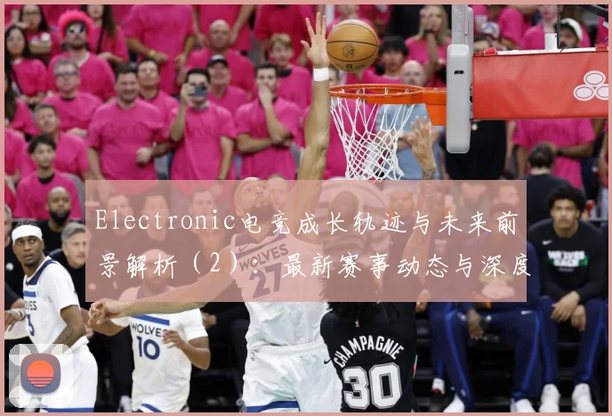 Electronic电竞成长轨迹与未来前景解析（2）：最新赛事动态与深度分析