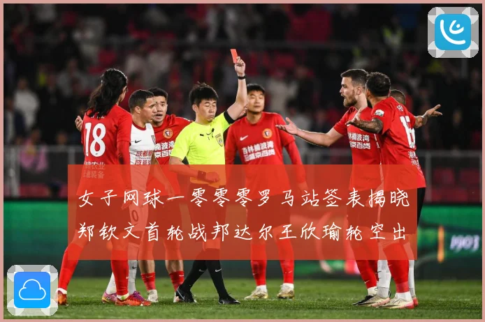 女子网球一零零零罗马站签表揭晓郑钦文首轮战邦达尔王欣瑜轮空出赛场观察：最新赛事动态与深度分析