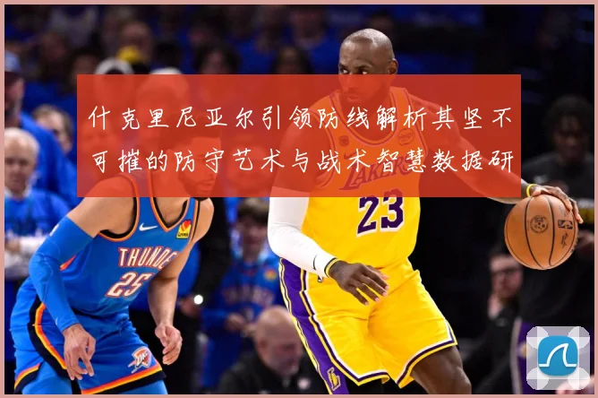 什克里尼亚尔引领防线解析其坚不可摧的防守艺术与战术智慧数据研判：最新赛事动态与深度分析
