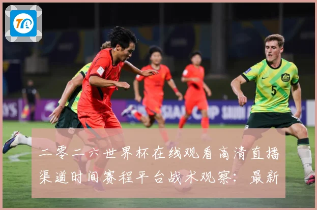 二零二六世界杯在线观看高清直播渠道时间赛程平台战术观察：最新赛事动态与深度分析