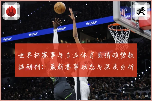 世界杯赛事与专业体育竞猜趋势数据研判：最新赛事动态与深度分析
