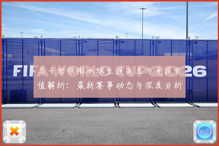 马卡尔领衔冰球生涯高光与竞技价值解析：最新赛事动态与深度分析