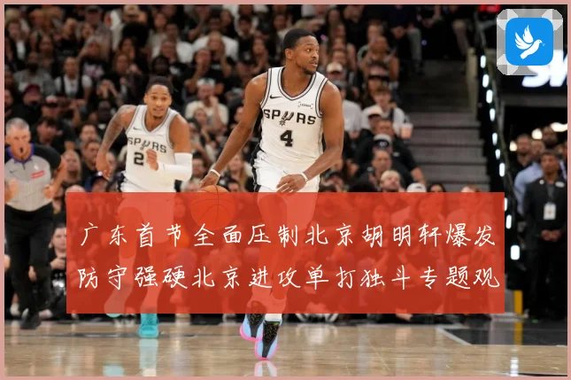 广东首节全面压制北京胡明轩爆发防守强硬北京进攻单打独斗专题观察：最新赛事动态与深度分析