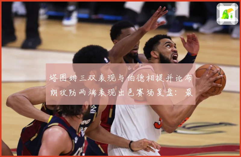 塔图姆三双表现与伯德相提并论布朗攻防两端表现出色赛场复盘：最新赛事动态与深度分析