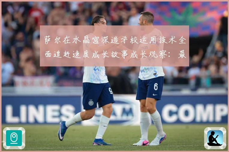 萨尔在水晶宫深造学校运用技术全面追赶速度成长故事成长观察：最新赛事动态与深度分析