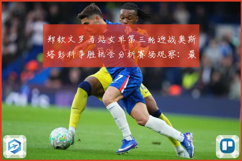 郑钦文罗马站女单第三轮迎战奥斯塔彭科争胜机会分析赛场观察：最新赛事动态与深度分析