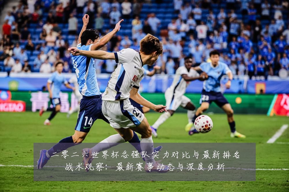 二零二六世界杯各强队实力对比与最新排名战术观察：最新赛事动态与深度分析