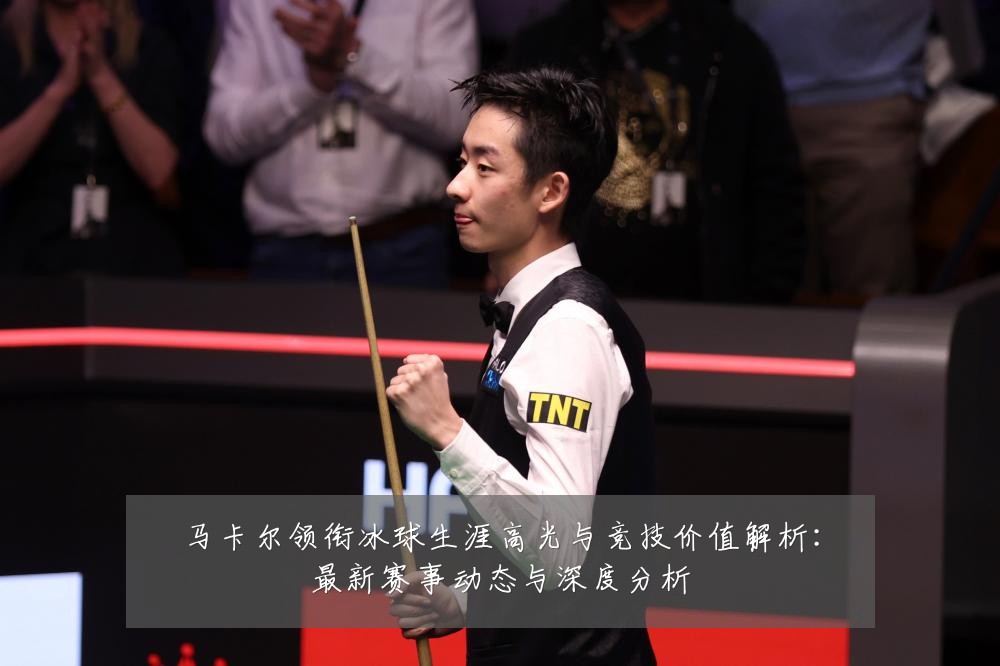 马卡尔领衔冰球生涯高光与竞技价值解析:最新赛事动态与深度分析