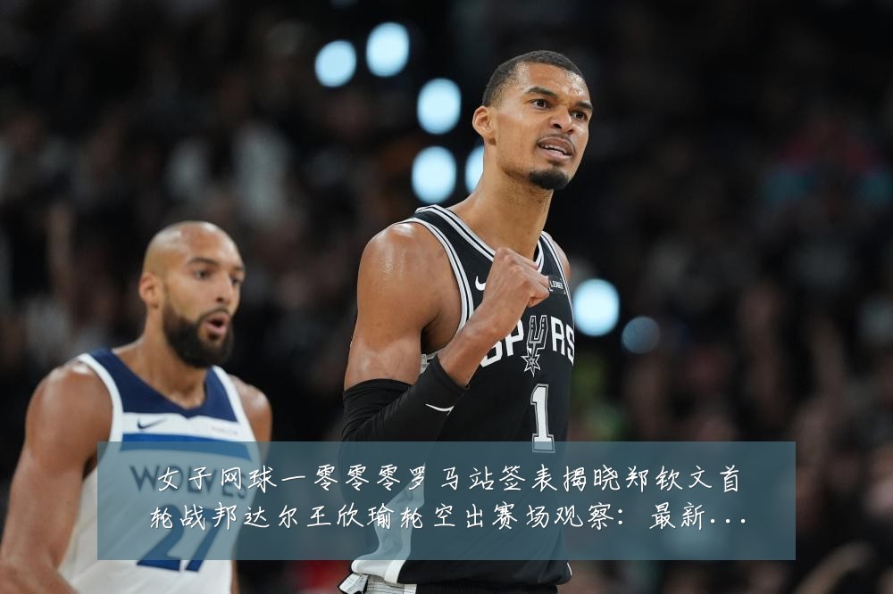 女子网球一零零零罗马站签表揭晓郑钦文首轮战邦达尔王欣瑜轮空出赛场观察:最新赛事动态与深度分析