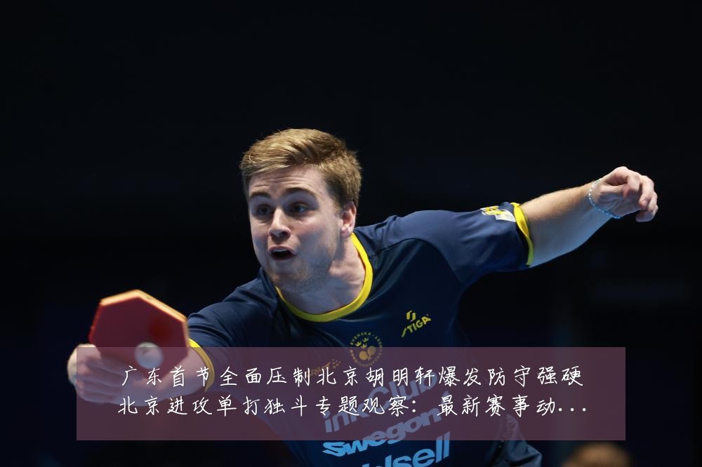 广东首节全面压制北京胡明轩爆发防守强硬北京进攻单打独斗专题观察:最新赛事动态与深度分析