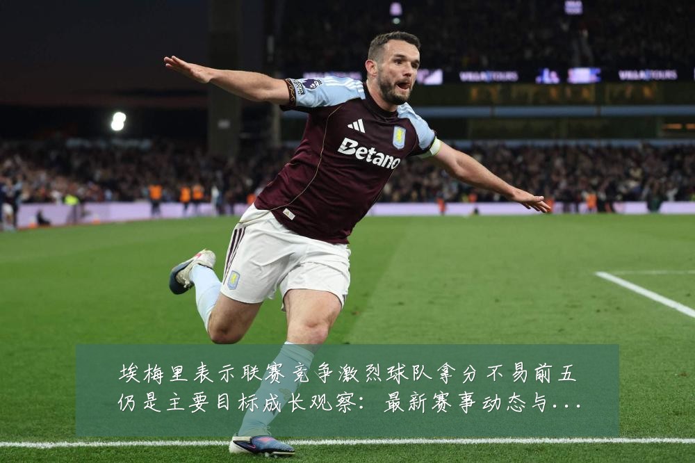 埃梅里表示联赛竞争激烈球队拿分不易前五仍是主要目标成长观察:最新赛事动态与深度分析