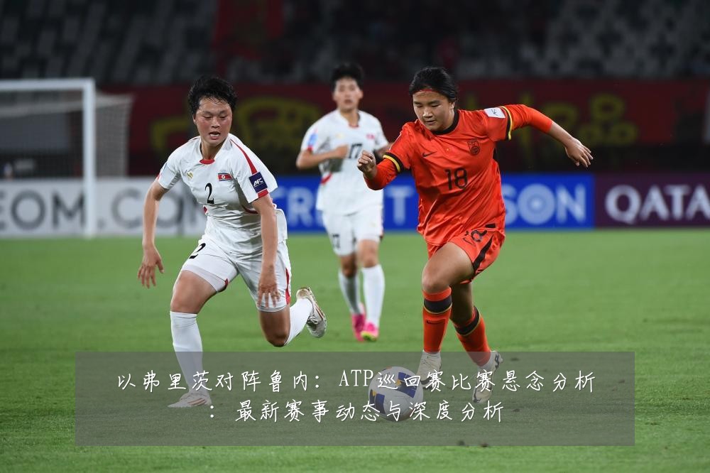 以弗里茨对阵鲁内:ATP巡回赛比赛悬念分析:最新赛事动态与深度分析