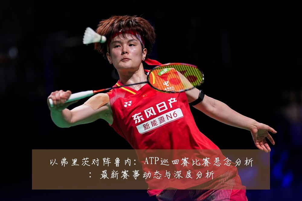 以弗里茨对阵鲁内:ATP巡回赛比赛悬念分析:最新赛事动态与深度分析