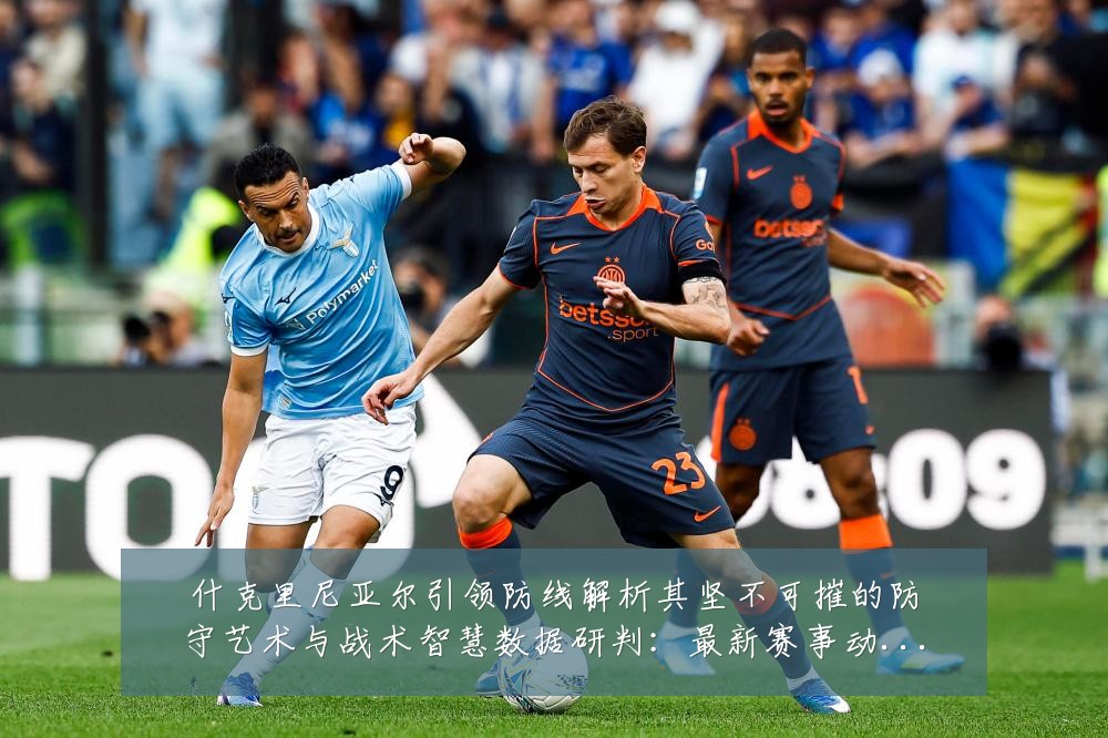 什克里尼亚尔引领防线解析其坚不可摧的防守艺术与战术智慧数据研判:最新赛事动态与深度分析