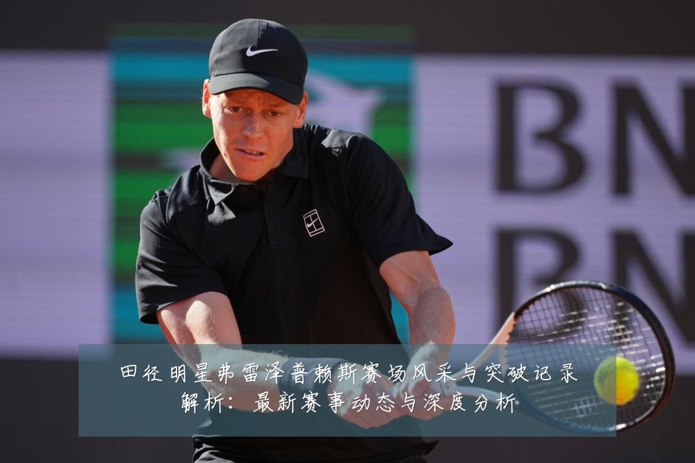 田径明星弗雷泽普赖斯赛场风采与突破记录解析:最新赛事动态与深度分析