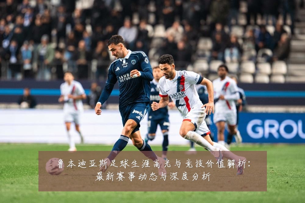 鲁本迪亚斯足球生涯高光与竞技价值解析:最新赛事动态与深度分析