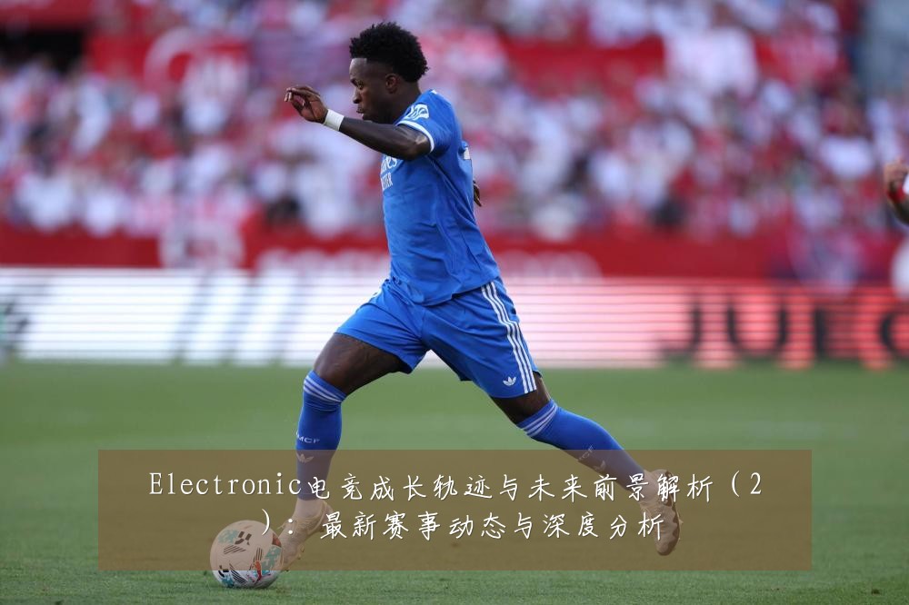 Electronic电竞成长轨迹与未来前景解析(2):最新赛事动态与深度分析