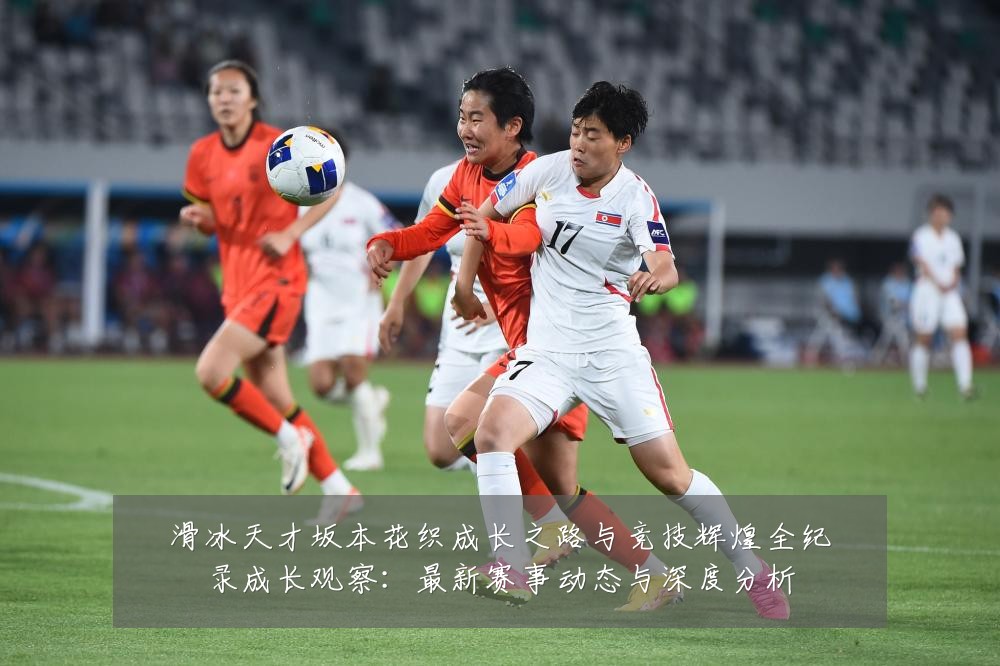 滑冰天才坂本花织成长之路与竞技辉煌全纪录成长观察：最新赛事动态与深度分析